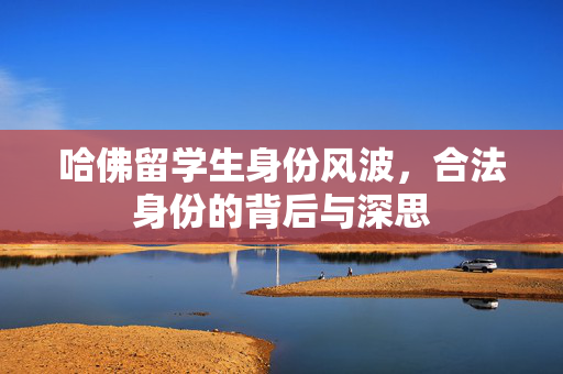 哈佛留学生身份风波，合法身份的背后与深思