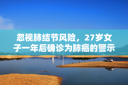 忽视肺结节风险，27岁女子一年后确诊为肺癌的警示
