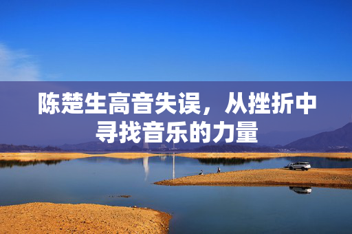 陈楚生高音失误，从挫折中寻找音乐的力量