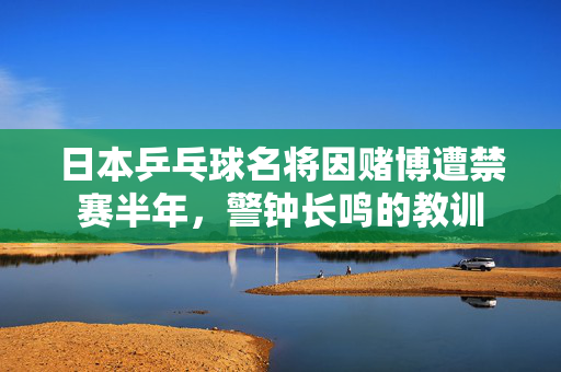 日本乒乓球名将因赌博遭禁赛半年，警钟长鸣的教训