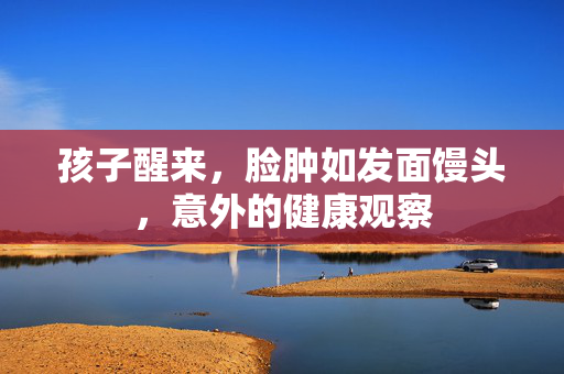 孩子醒来，脸肿如发面馒头，意外的健康观察