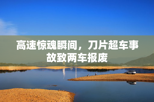 高速惊魂瞬间，刀片超车事故致两车报废