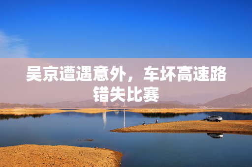 吴京遭遇意外，车坏高速路错失比赛