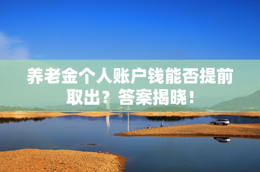 养老金个人账户钱能否提前取出？答案揭晓！