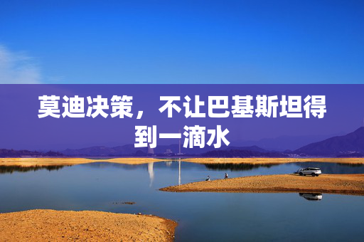 莫迪决策，不让巴基斯坦得到一滴水