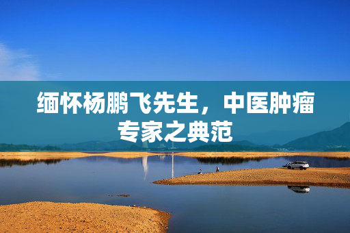 缅怀杨鹏飞先生，中医肿瘤专家之典范