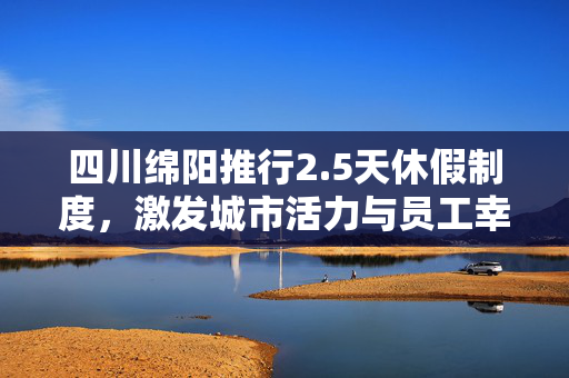 四川绵阳推行2.5天休假制度，激发城市活力与员工幸福感
