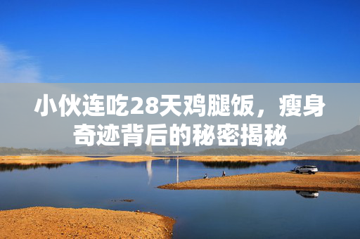 小伙连吃28天鸡腿饭，瘦身奇迹背后的秘密揭秘