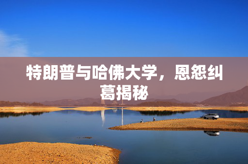 特朗普与哈佛大学，恩怨纠葛揭秘