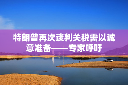 特朗普再次谈判关税需以诚意准备——专家呼吁
