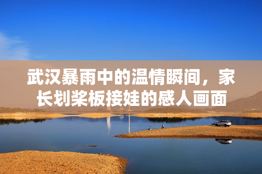 武汉暴雨中的温情瞬间，家长划桨板接娃的感人画面