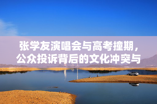 张学友演唱会与高考撞期，公众投诉背后的文化冲突与思考