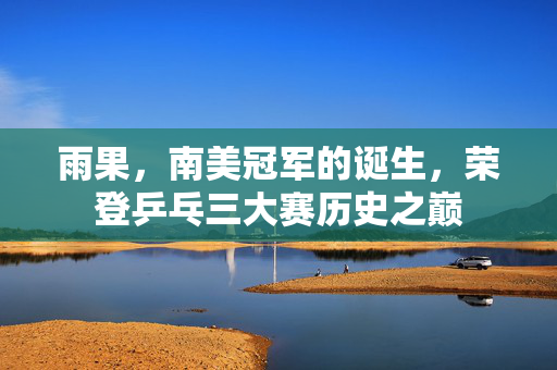雨果，南美冠军的诞生，荣登乒乓三大赛历史之巅