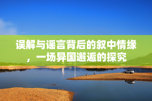 误解与谣言背后的叙中情缘，一场异国邂逅的探究