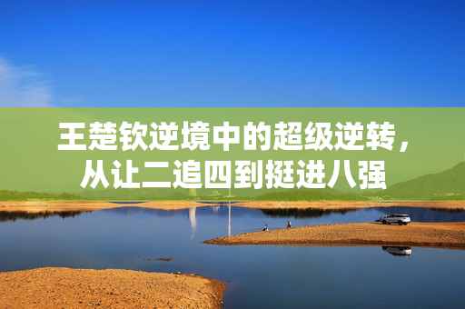 王楚钦逆境中的超级逆转，从让二追四到挺进八强