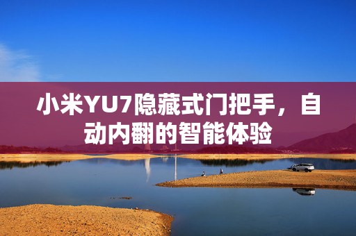 小米YU7隐藏式门把手，自动内翻的智能体验