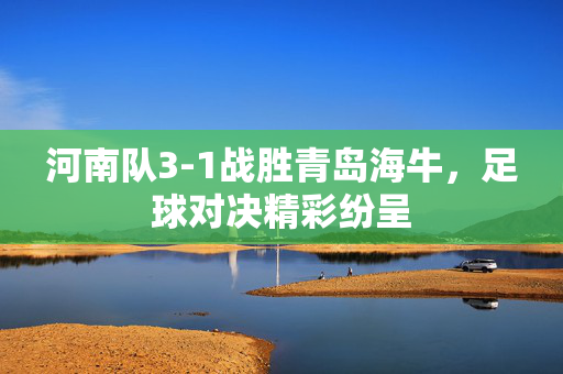 河南队3-1战胜青岛海牛，足球对决精彩纷呈