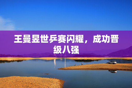 王曼昱世乒赛闪耀，成功晋级八强