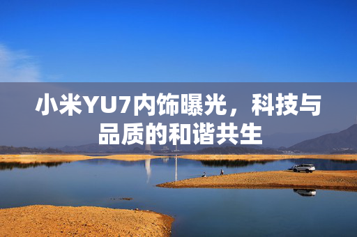 小米YU7内饰曝光，科技与品质的和谐共生