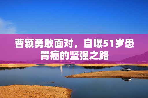 曹颖勇敢面对，自曝51岁患胃癌的坚强之路