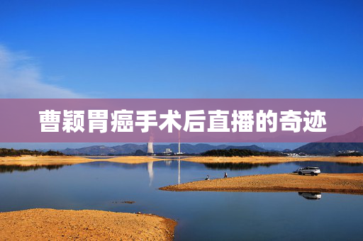 曹颖胃癌手术后直播的奇迹
