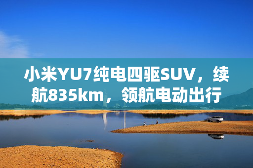 小米YU7纯电四驱SUV，续航835km，领航电动出行新潮流
