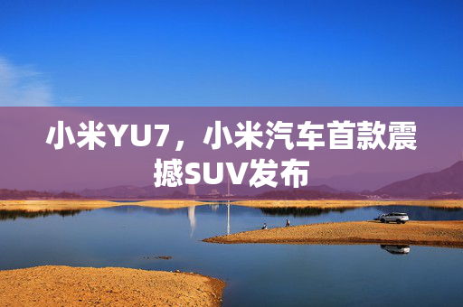 小米YU7，小米汽车首款震撼SUV发布