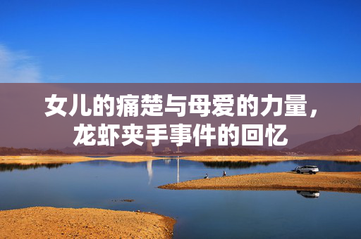 女儿的痛楚与母爱的力量，龙虾夹手事件的回忆