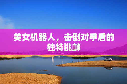 美女机器人，击倒对手后的独特挑衅
