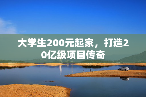 大学生200元起家，打造20亿级项目传奇