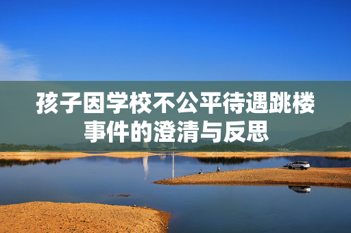 孩子因学校不公平待遇跳楼事件的澄清与反思