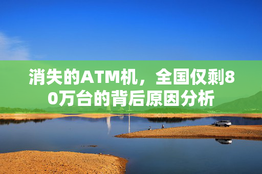 消失的ATM机，全国仅剩80万台的背后原因分析
