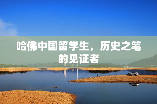 哈佛中国留学生，历史之笔的见证者