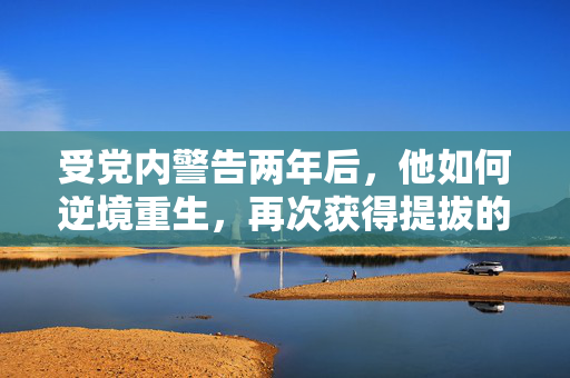受党内警告两年后，他如何逆境重生，再次获得提拔的机遇与挑战