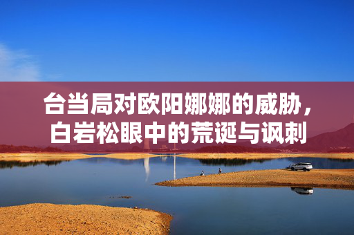 台当局对欧阳娜娜的威胁，白岩松眼中的荒诞与讽刺