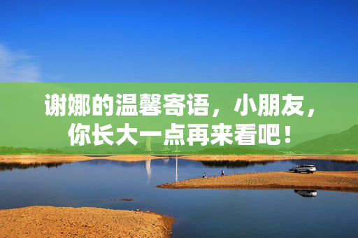 谢娜的温馨寄语，小朋友，你长大一点再来看吧！