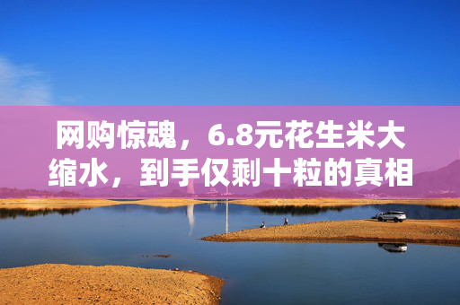 网购惊魂，6.8元花生米大缩水，到手仅剩十粒的真相