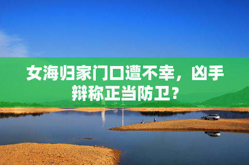 女海归家门口遭不幸，凶手辩称正当防卫？