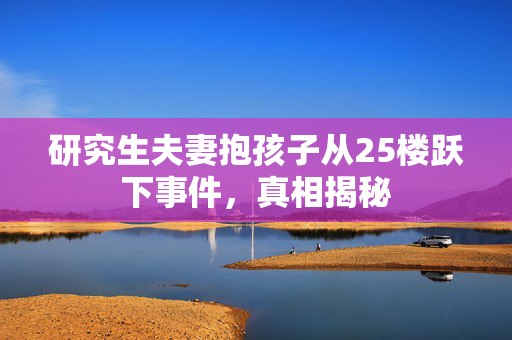 研究生夫妻抱孩子从25楼跃下事件，真相揭秘