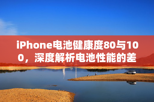 iPhone电池健康度80与100，深度解析电池性能的差异