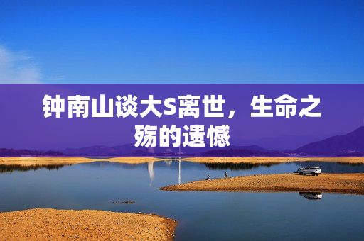 钟南山谈大S离世，生命之殇的遗憾