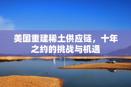 美国重建稀土供应链，十年之约的挑战与机遇