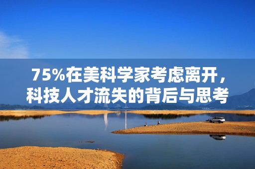 75%在美科学家考虑离开，科技人才流失的背后与思考