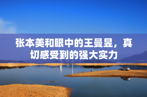 张本美和眼中的王曼昱，真切感受到的强大实力
