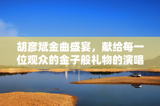 胡彦斌金曲盛宴，献给每一位观众的金子般礼物的演唱会