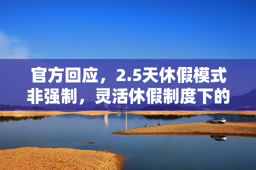 官方回应，2.5天休假模式非强制，灵活休假制度下的新尝试