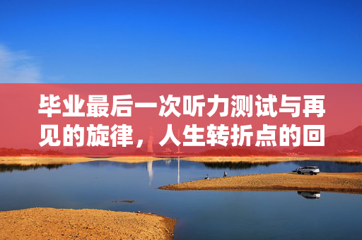 毕业最后一次听力测试与再见的旋律，人生转折点的回忆与期待