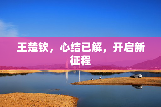 王楚钦，心结已解，开启新征程