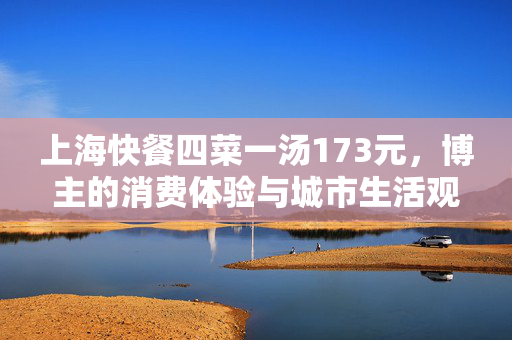 上海快餐四菜一汤173元，博主的消费体验与城市生活观察