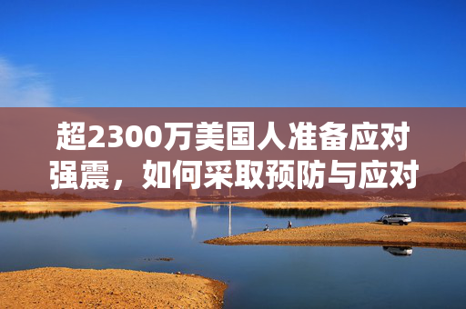 超2300万美国人准备应对强震，如何采取预防与应对措施